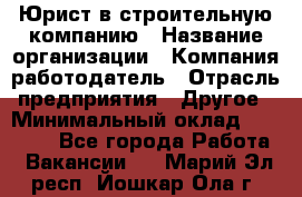 Юрист в строительную компанию › Название организации ­ Компания-работодатель › Отрасль предприятия ­ Другое › Минимальный оклад ­ 30 000 - Все города Работа » Вакансии   . Марий Эл респ.,Йошкар-Ола г.